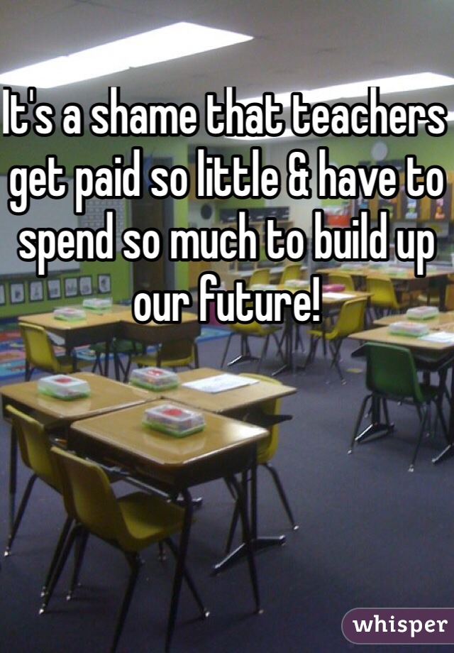 It's a shame that teachers get paid so little & have to spend so much to build up our future!