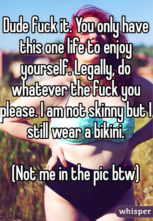 Dude fuck it. You only have this one life to enjoy yourself. Legally, do whatever the fuck you please. I am not skinny but I still wear a bikini. 

(Not me in the pic btw)
