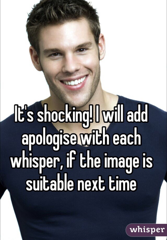 It's shocking! I will add apologise with each whisper, if the image is suitable next time