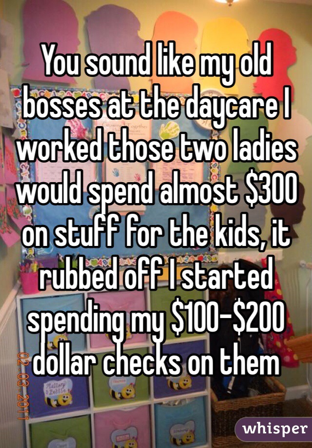 You sound like my old bosses at the daycare I worked those two ladies would spend almost $300 on stuff for the kids, it rubbed off I started spending my $100-$200 dollar checks on them 