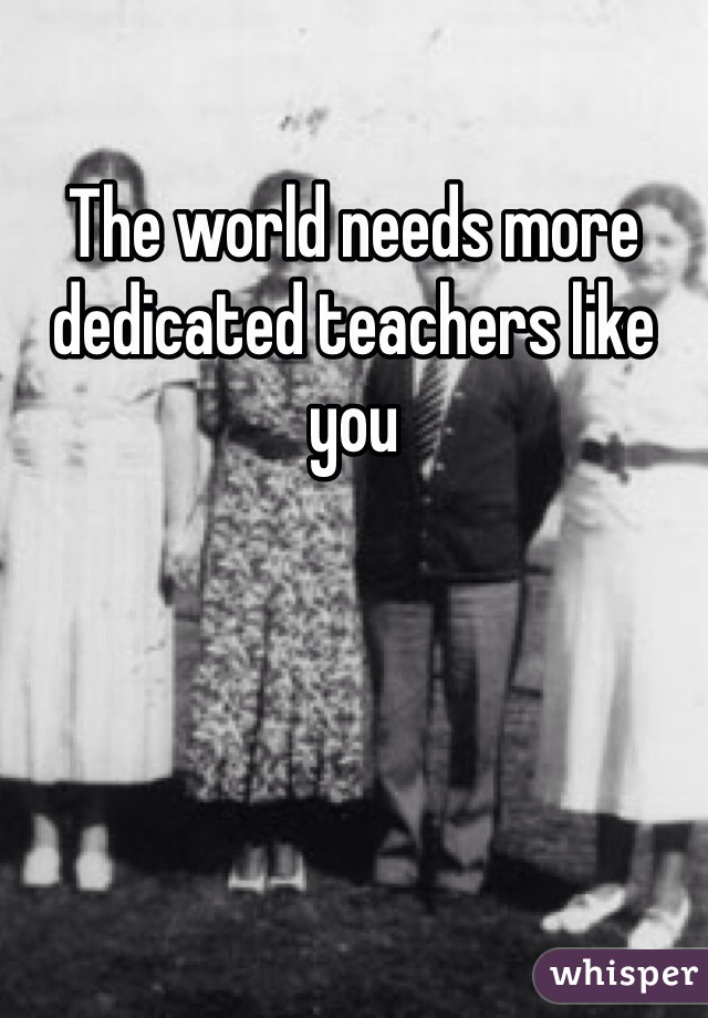 The world needs more dedicated teachers like you 