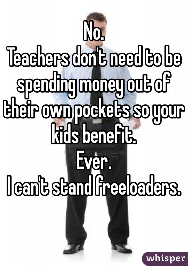 No. 
Teachers don't need to be spending money out of their own pockets so your kids benefit. 
Ever.
I can't stand freeloaders.