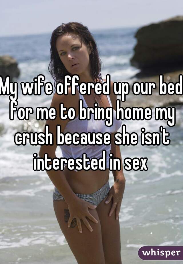 My wife offered up our bed for me to bring home my crush because she isn't interested in sex 