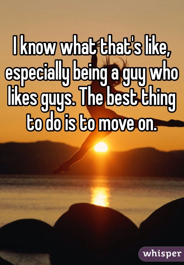 I know what that's like, especially being a guy who likes guys. The best thing to do is to move on.