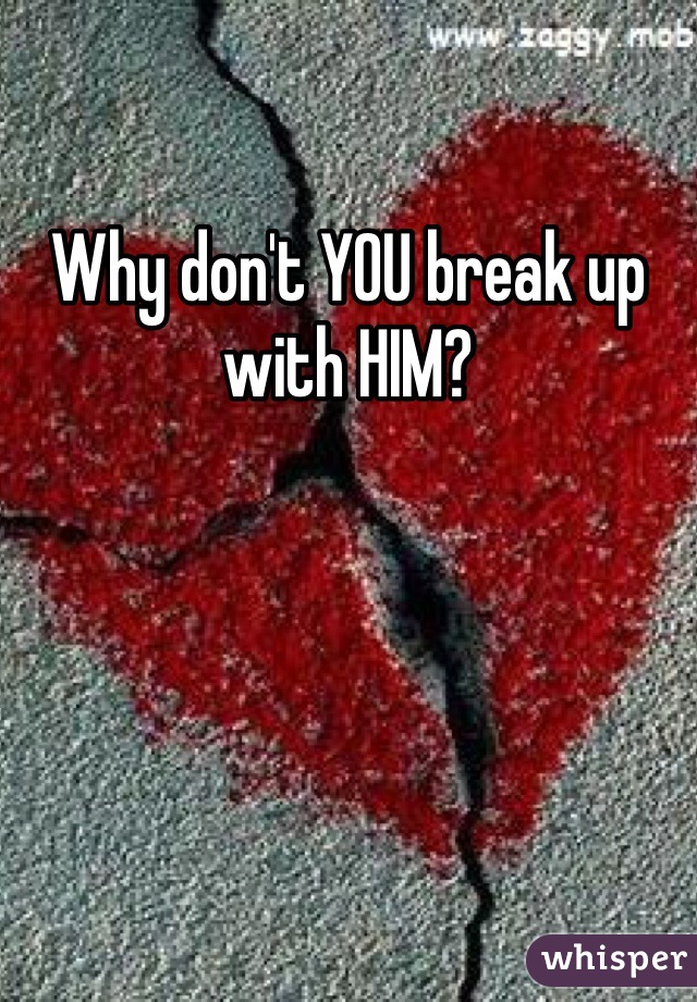 Why don't YOU break up with HIM?