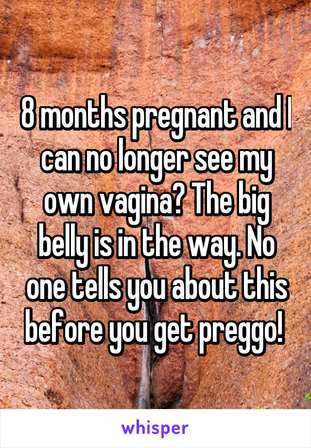 8 months pregnant and I can no longer see my own vagina😬 The big belly is in the way. No one tells you about this before you get preggo! 