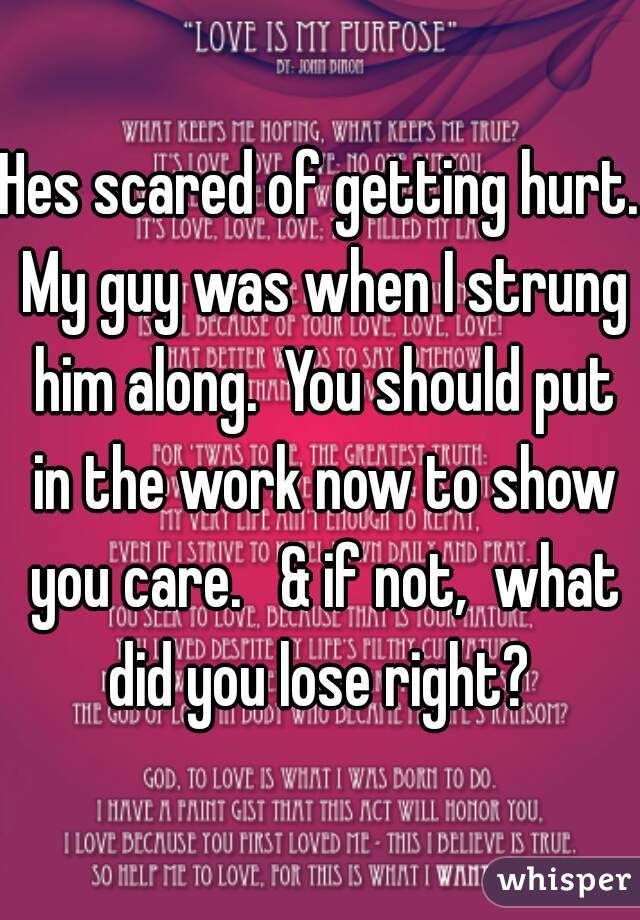 Hes scared of getting hurt. My guy was when I strung him along.  You should put in the work now to show you care.   & if not,  what did you lose right? 