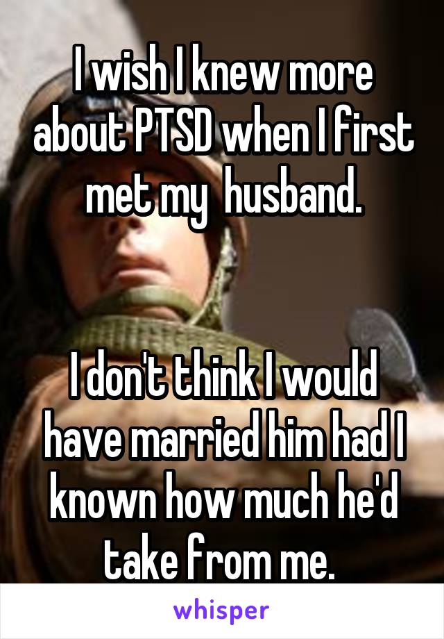 I wish I knew more about PTSD when I first met my  husband.


I don't think I would have married him had I known how much he'd take from me. 