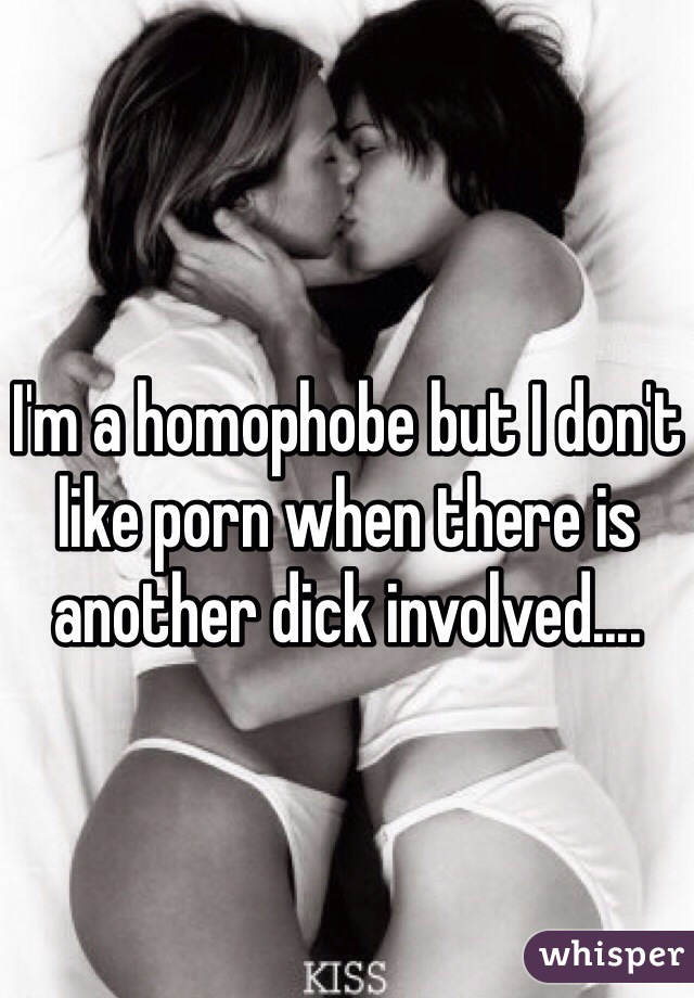 I'm a homophobe but I don't like porn when there is another dick involved....
