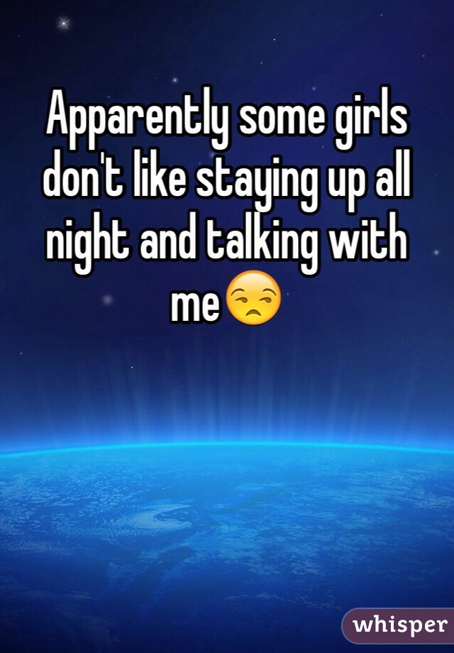 Apparently some girls don't like staying up all night and talking with me😒