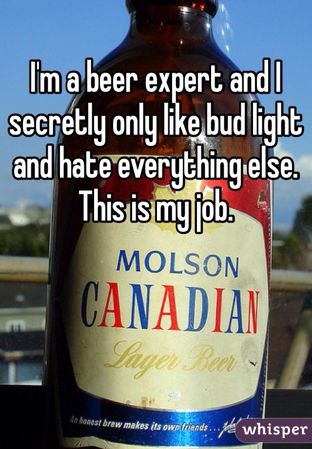 I'm a beer expert and I secretly only like bud light and hate everything else. This is my job.
