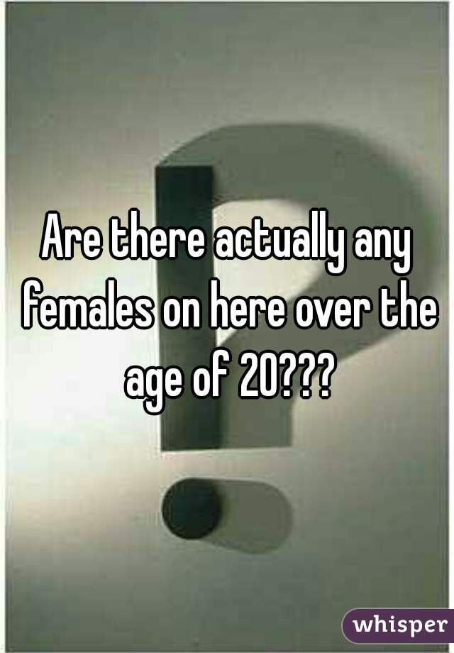 Are there actually any females on here over the age of 20???