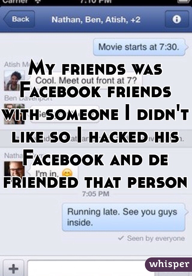 My friends was Facebook friends with someone I didn't like so I hacked his Facebook and de friended that person