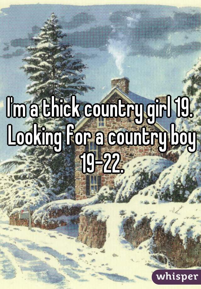 I'm a thick country girl 19. Looking for a country boy 19-22.