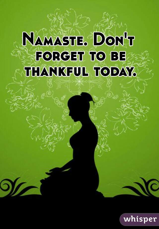 Namaste. Don't forget to be thankful today.