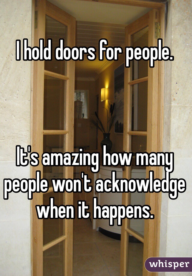 I hold doors for people. 



It's amazing how many people won't acknowledge when it happens. 