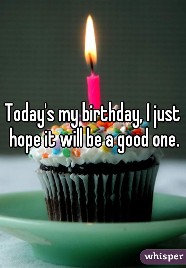 Today's my birthday, I just hope it will be a good one.
