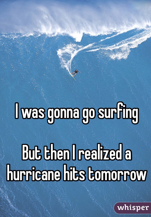 I was gonna go surfing

But then I realized a hurricane hits tomorrow 