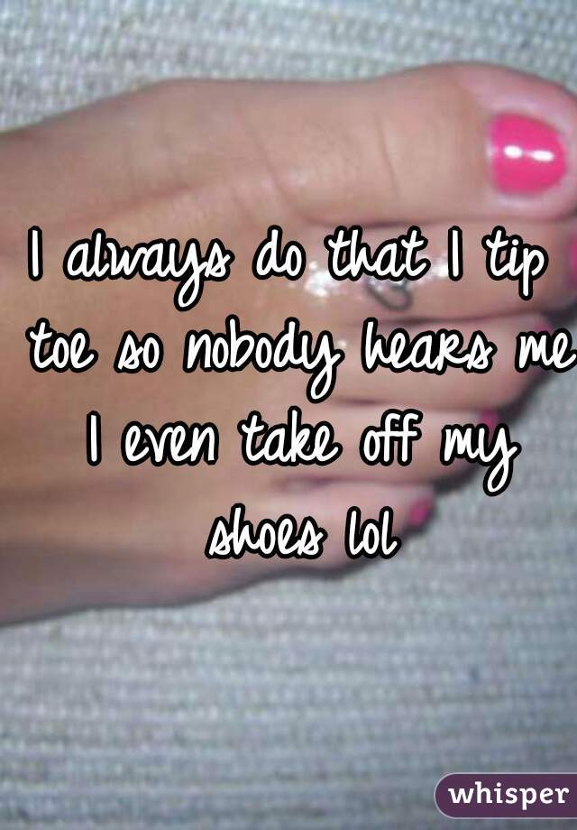 I always do that I tip toe so nobody hears me I even take off my shoes lol