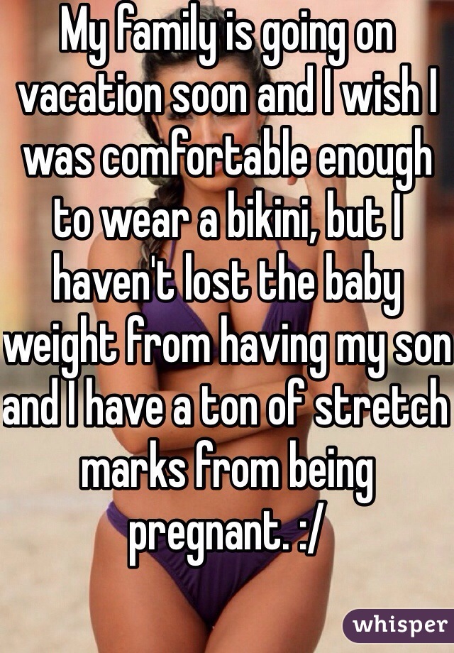 My family is going on vacation soon and I wish I was comfortable enough to wear a bikini, but I haven't lost the baby weight from having my son and I have a ton of stretch marks from being pregnant. :/