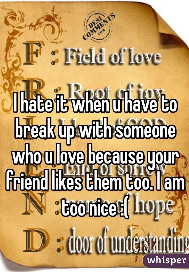 I hate it when u have to break up with someone who u love because your friend likes them too. I am too nice :(