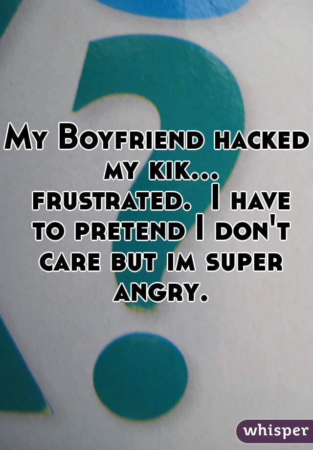 My Boyfriend hacked my kik... frustrated.  I have to pretend I don't care but im super angry.