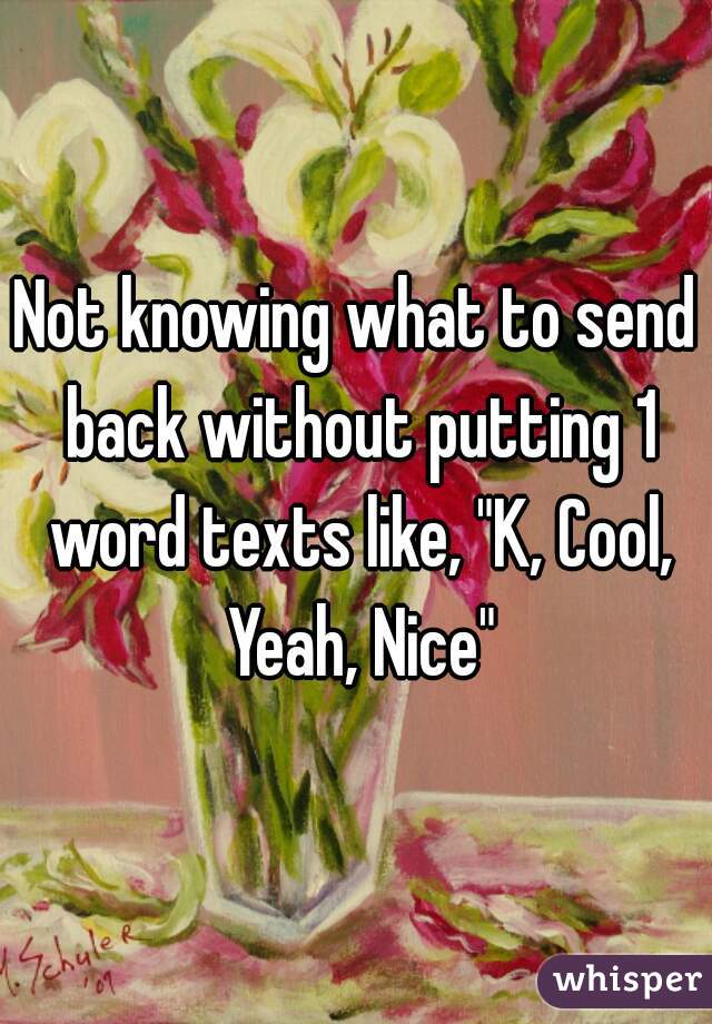 Not knowing what to send back without putting 1 word texts like, "K, Cool, Yeah, Nice"