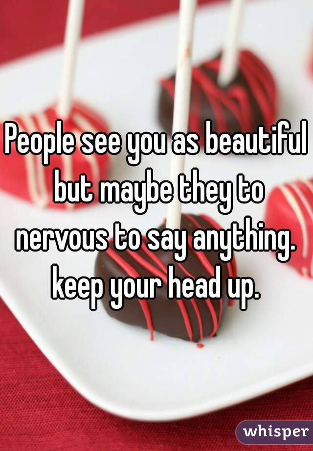 People see you as beautiful but maybe they to nervous to say anything.  keep your head up. 