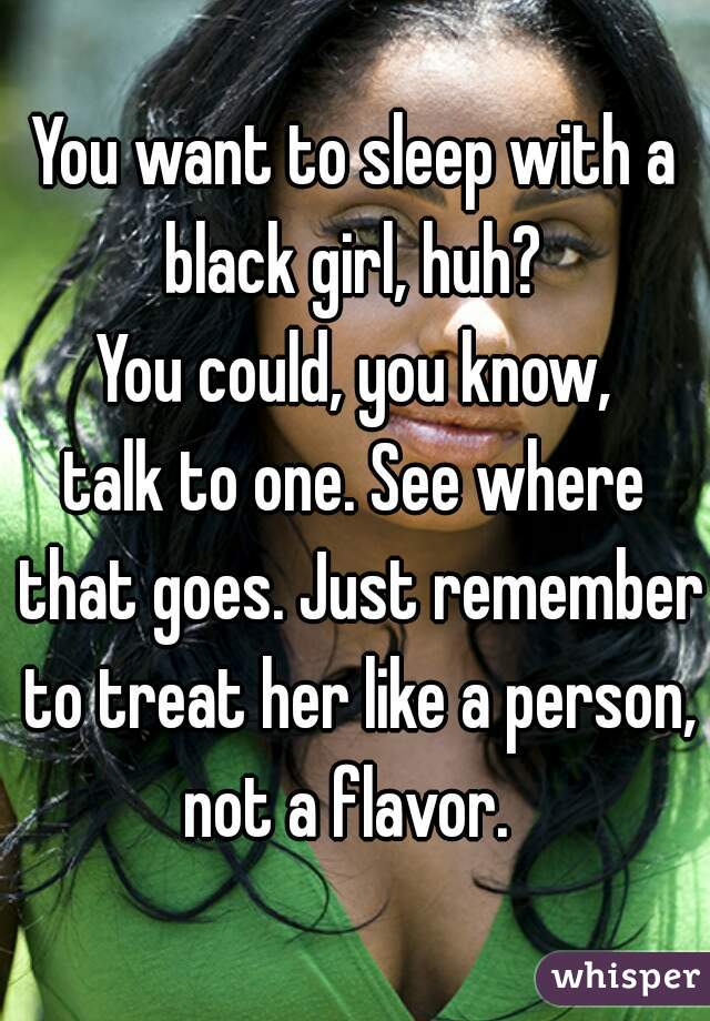 You want to sleep with a black girl, huh? 
You could, you know,
talk to one. See where that goes. Just remember to treat her like a person, not a flavor.  