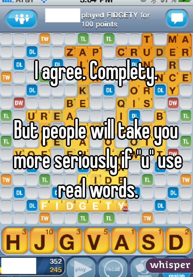 I agree. Complety.
  
But people will take you more seriously if "u" use real words.