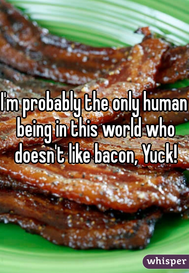 I'm probably the only human being in this world who doesn't like bacon, Yuck!