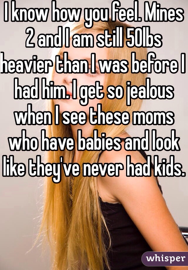 I know how you feel. Mines 2 and I am still 50lbs heavier than I was before I had him. I get so jealous when I see these moms who have babies and look like they've never had kids. 