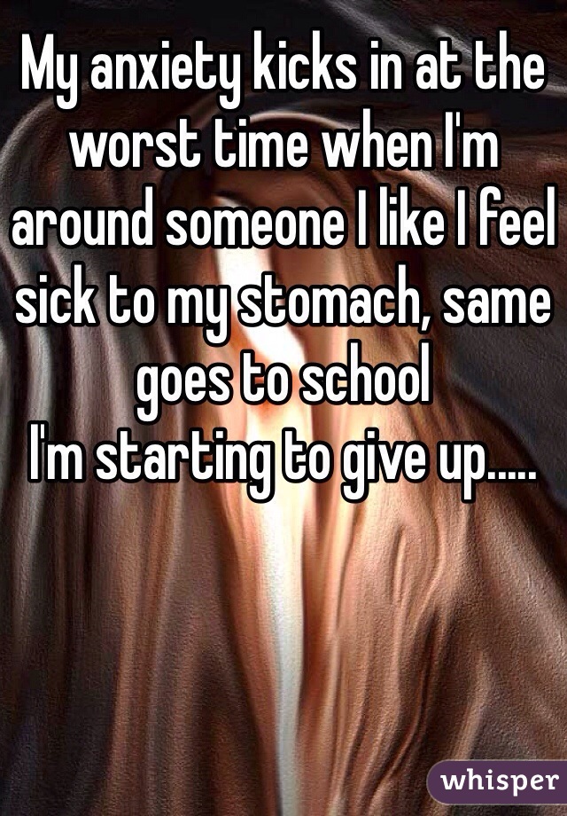 My anxiety kicks in at the worst time when I'm around someone I like I feel sick to my stomach, same goes to school
I'm starting to give up.....