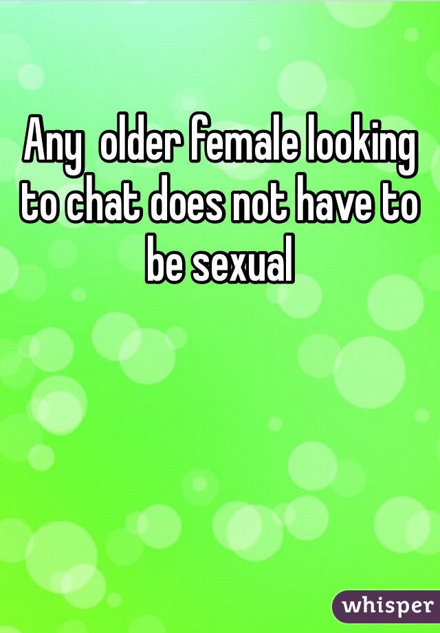 Any  older female looking to chat does not have to be sexual