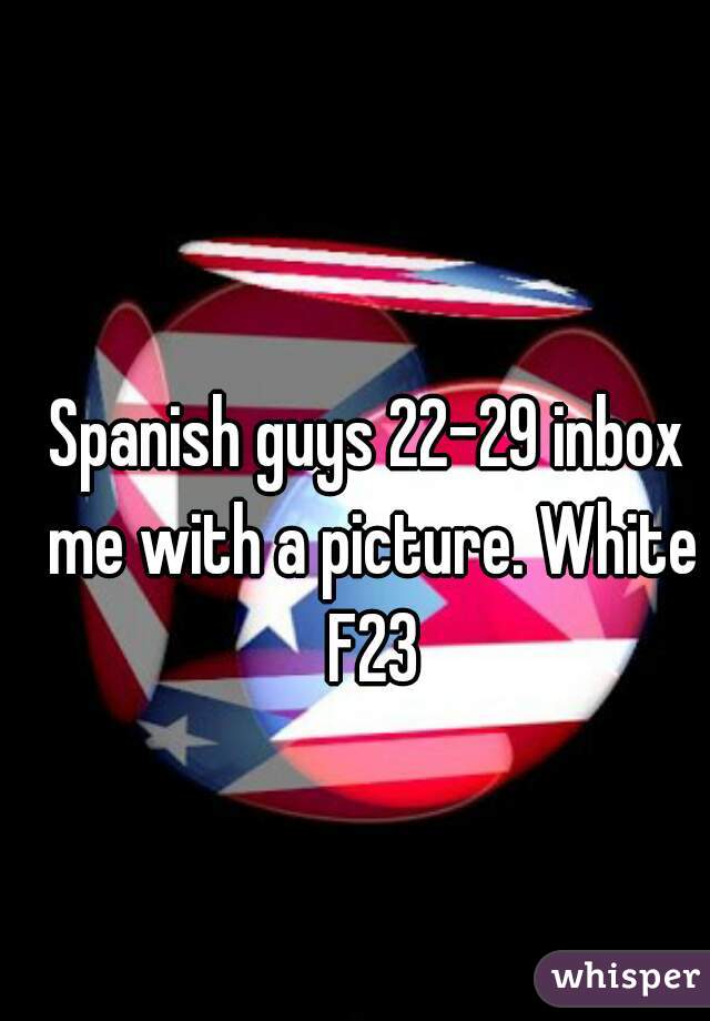 Spanish guys 22-29 inbox me with a picture. White F23