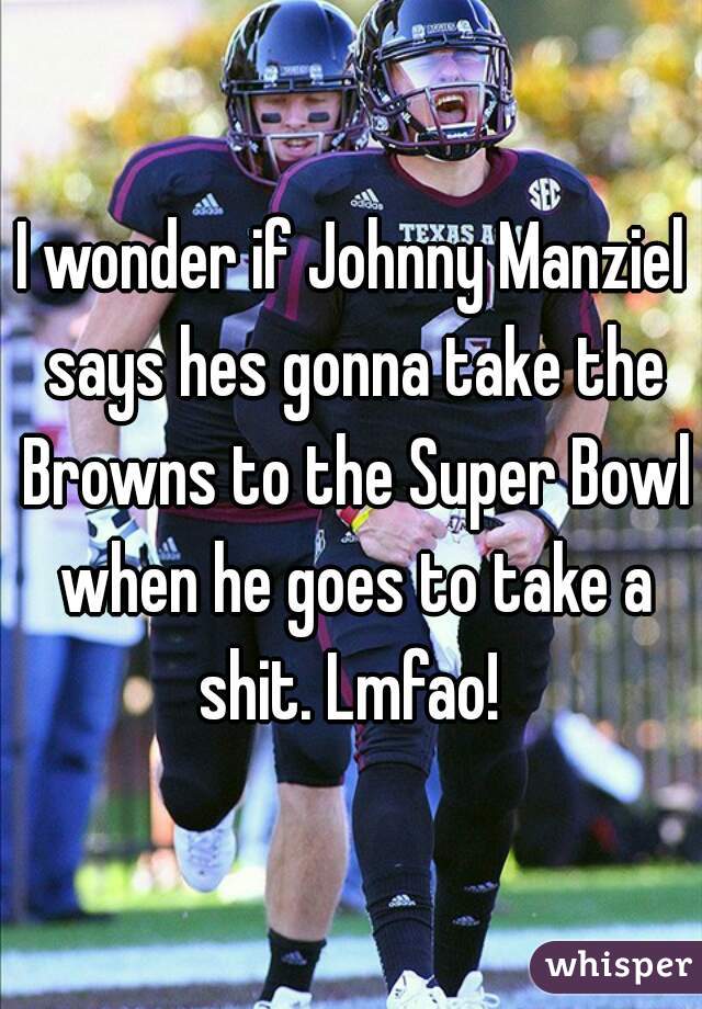 I wonder if Johnny Manziel says hes gonna take the Browns to the Super Bowl when he goes to take a shit. Lmfao! 
