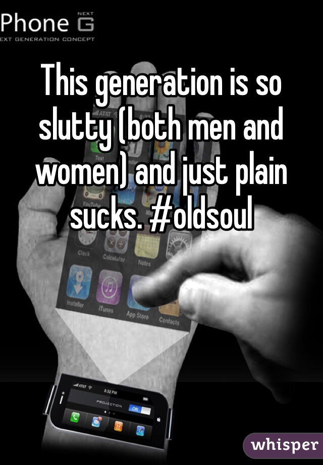This generation is so slutty (both men and women) and just plain sucks. #oldsoul