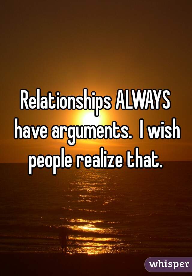Relationships ALWAYS have arguments.  I wish people realize that. 