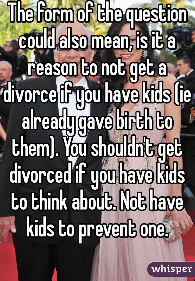 The form of the question could also mean, is it a reason to not get a divorce if you have kids (ie already gave birth to them). You shouldn't get divorced if you have kids to think about. Not have kids to prevent one.