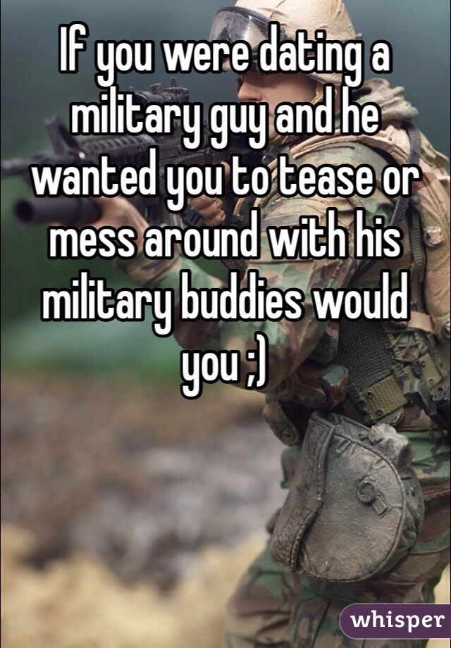 If you were dating a military guy and he wanted you to tease or mess around with his military buddies would you ;)