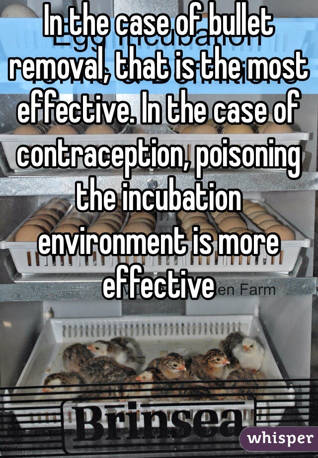 In the case of bullet removal, that is the most effective. In the case of contraception, poisoning the incubation environment is more effective