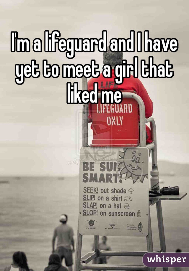 I'm a lifeguard and I have yet to meet a girl that liked me 