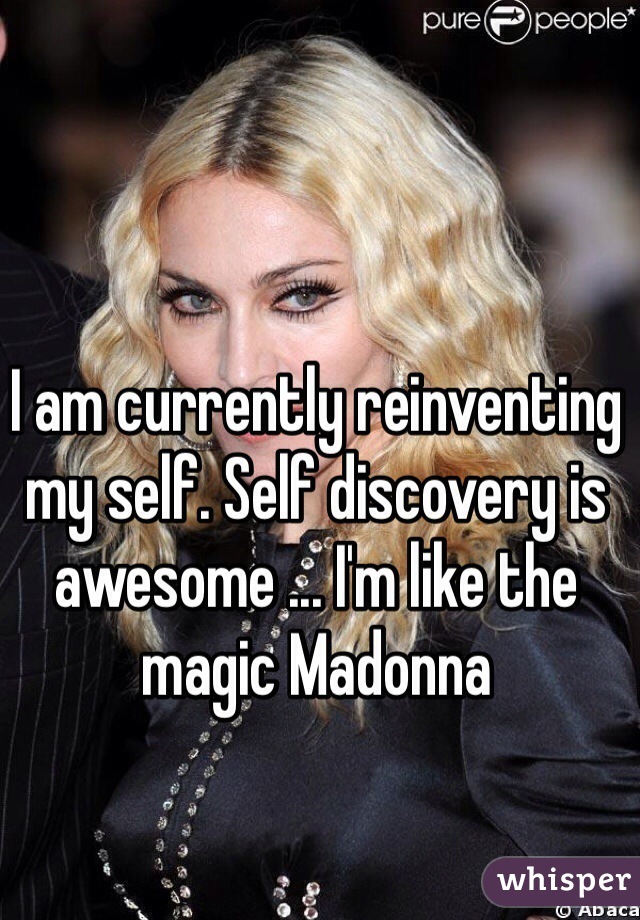 I am currently reinventing my self. Self discovery is awesome ... I'm like the magic Madonna 