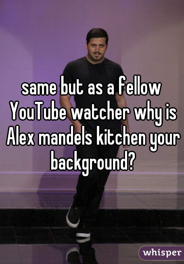 same but as a fellow YouTube watcher why is Alex mandels kitchen your background?