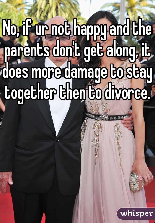 No, if ur not happy and the parents don't get along, it does more damage to stay together then to divorce. 