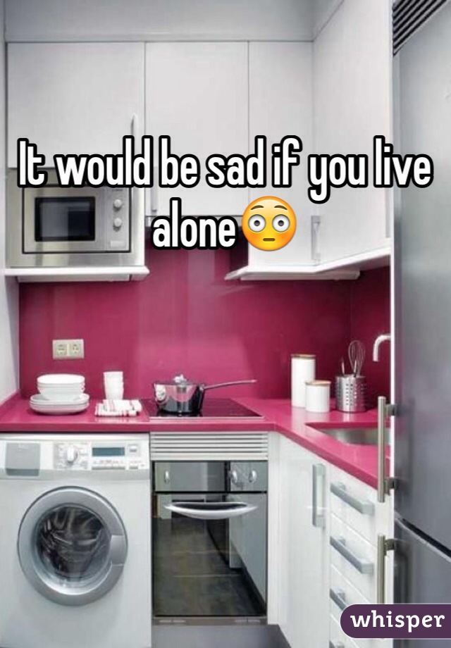 It would be sad if you live alone😳