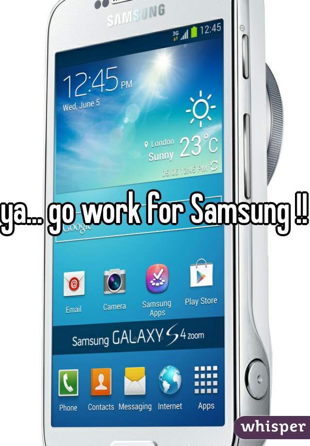 ya... go work for Samsung !!