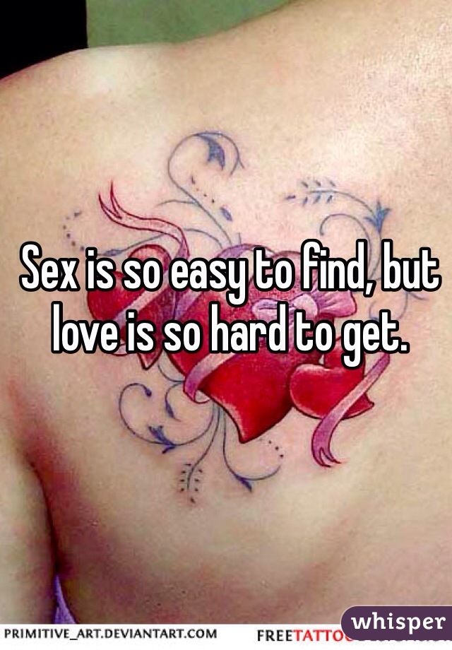 Sex is so easy to find, but love is so hard to get. 