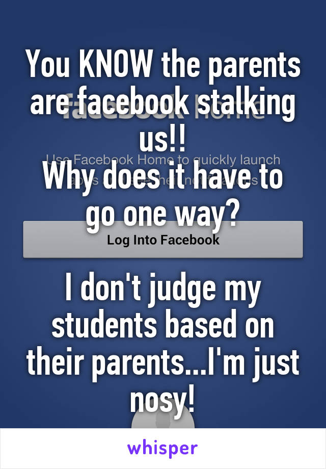 You KNOW the parents are facebook stalking us!!
Why does it have to go one way?

I don't judge my students based on their parents...I'm just nosy!
