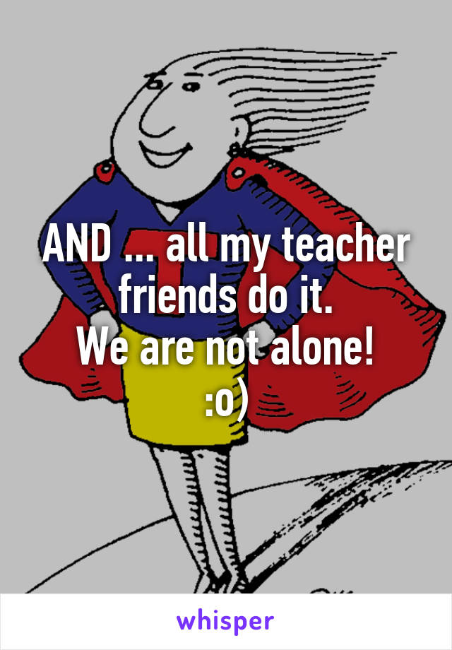 AND ... all my teacher friends do it.
We are not alone!
:o)
